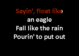 Sayin', float like
an eagle

Fall like the rain
Pourin' to put out
