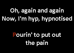 Oh, again and again
Now, I'm hyp, hypnotised

Pourin' to put out
the pain