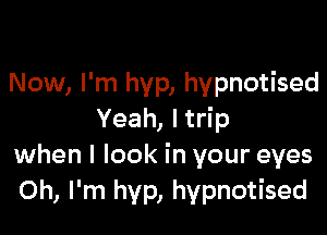 Now, I'm hyp, hypnotised

Yeah, I trip
when I look in your eyes
Oh, I'm hyp, hypnotised