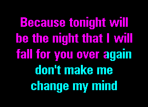 Because tonight will
he the night that I will
fall for you over again

don't make me
change my mind