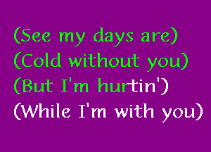 (See my days are)
(Cold without you)

(But I'm hurtin')
(While I'm with you)