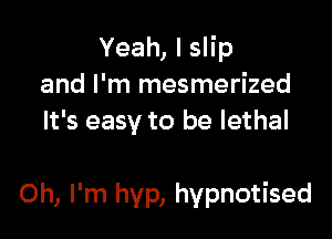 Yeah, I slip
and I'm mesmerized
It's easy to be lethal

Oh, I'm hyp, hypnotised