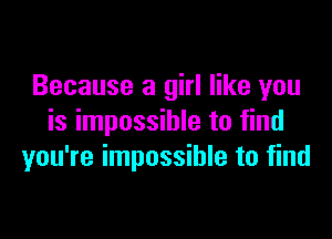 Because a girl like you

is impossible to find
you're impossible to find