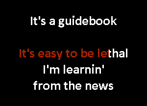 It's a guidebook

It's easy to be lethal
I'm Iearnin'
from the news