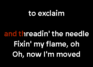 to exclaim

and threadin' the needle
Fixin' my flame, oh
0h, now I'm moved
