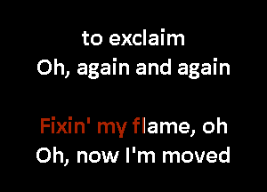 to exclaim
Oh, again and again

Fixin' my flame, oh
0h, now I'm moved