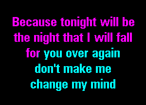 Because tonight will he
the night that I will fall
for you over again
don't make me
change my mind