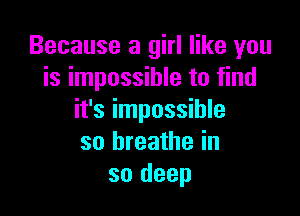 Because a girl like you
is impossible to find

it's impossible
so breathe in
so deep