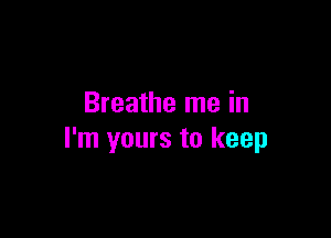 Breathe me in

I'm yours to keep