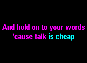And hold on to your words

'cause talk is cheap