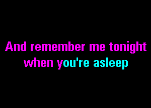 And remember me tonight

when you're asleep