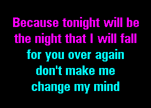 Because tonight will he
the night that I will fall
for you over again
don't make me
change my mind
