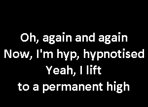 Oh, again and again

Now, I'm hyp, hypnotised
Yeah, I lift
to a permanent high