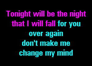 Tonight will he the night
that I will fall for you
over again
don't make me
change my mind