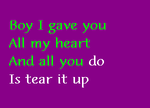 Boy I gave you
All my heart

And all you do
Is tear it up