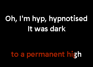 Oh, I'm hvp, hypnotised
It was dark

to a permanent high