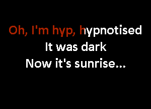 Oh, I'm hvp, hypnotised
It was dark

Now it's sunrise...