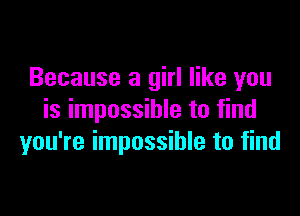 Because a girl like you

is impossible to find
you're impossible to find