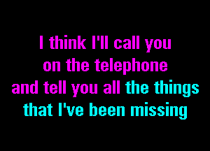 I think I'll call you
on the telephone
and tell you all the things
that I've been missing