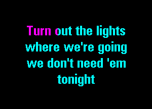 Turn out the lights
where we're going

we don't need 'em
tonight