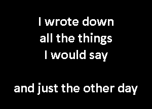 I wrote down
all the things
I would say

and just the other day