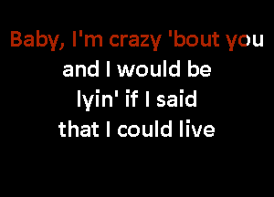 Baby, I'm crazy 'bout you
and I would be

lyin' if I said
that I could live