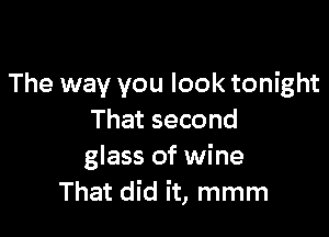 The way you look tonight

That second
glass of wine
That did it, mmm
