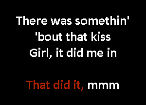 There was somethin'
'bout that kiss
Girl, it did me in

That did it, mmm