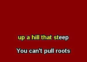 up a hill that steep

You can't pull roots
