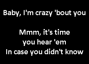 Baby, I'm crazy 'bout you

Mmm, it's time
you hear 'em
In case you didn't know