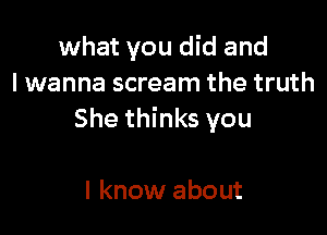 what you did and
lwanna scream the truth

She thinks you

I know about