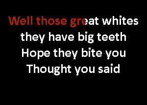 Well those great whites
they have big teeth

Hope they bite you
Thought you said