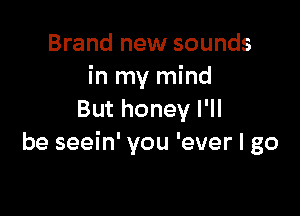 Brand new sounds
in my mind

But honey I'll
be seein' you 'ever I go