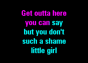 Get outta here
you can say

but you don't
such a shame
little girl