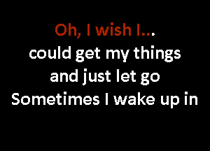 Oh, I wish I...
could get my things

and just let go
Sometimes I wake up in