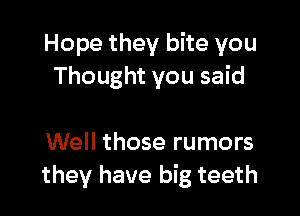 Hope they bite you
Thought you said

Well those rumors
they have big teeth