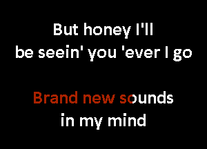 But honey I'll
be seein' you 'ever I go

Brand new sounds
in my mind