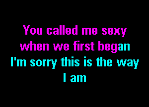 You called me sexy
when we first began

I'm sorry this is the way
I am