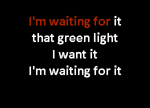 I'm waiting for it
that green light

lwant it
I'm waiting for it