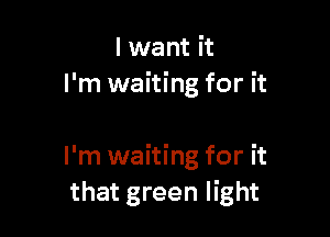 lwant it
I'm waiting for it

I'm waiting for it
that green light