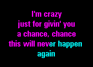 I'm crazy
just for givin' you
a chance, chance

this will never happen
again