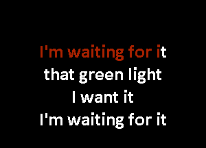 I'm waiting for it

that green light
I want it
I'm waiting for it