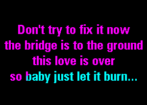 Don't try to fix it now
the bridge is to the ground
this love is over
so baby iust let it hum...