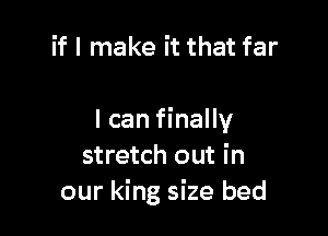 if I make it that far

I can finally
stretch out in
our king size bed