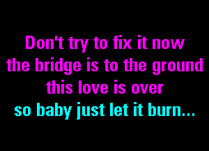 Don't try to fix it now
the bridge is to the ground
this love is over
so baby iust let it hum...