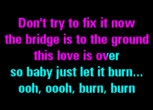 Don't try to fix it now
the bridge is to the ground
this love is over
so baby iust let it hum...
ooh, oooh, hum, burn