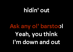 hidin' out

Ask any ol' barstool
Yeah, you think
I'm down and out