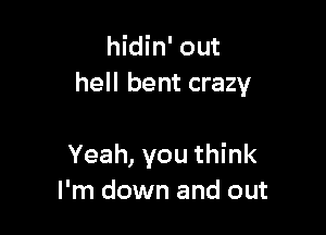 hidin' out
hell bent crazy

Yeah, you think
I'm down and out