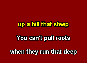 up a hill that steep

You can't pull roots

when they run that deep