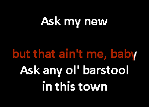 Ask my new

but that ain't me, baby
Ask any ol' barstool
in this town